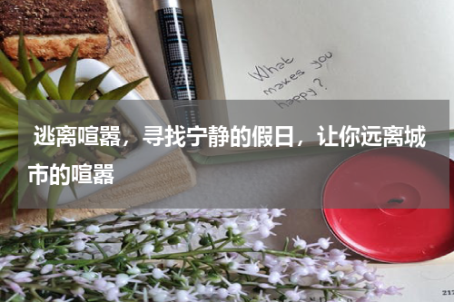 逃离喧嚣，寻找宁静的假日，让你远离城市的喧嚣