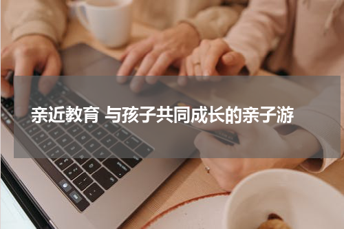  亲近教育 与孩子共同成长的亲子游