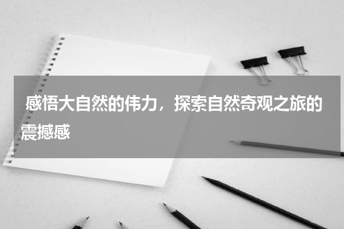  感悟大自然的伟力，探索自然奇观之旅的震撼感