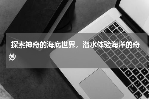  探索神奇的海底世界，潜水体验海洋的奇妙