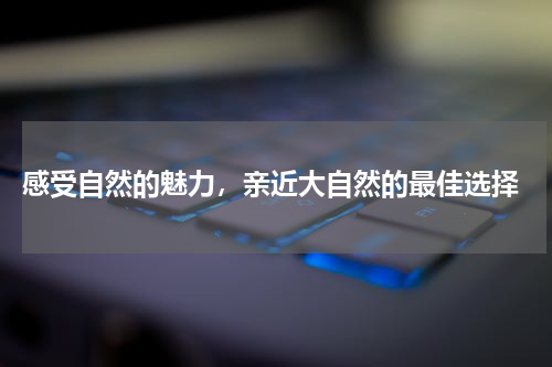  感受自然的魅力，亲近大自然的最佳选择