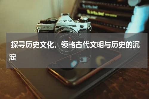 探寻历史文化，领略古代文明与历史的沉淀