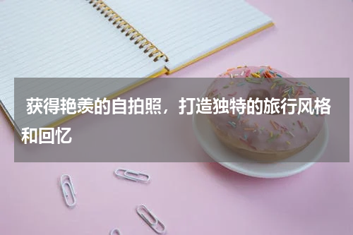  获得艳羡的自拍照，打造独特的旅行风格和回忆