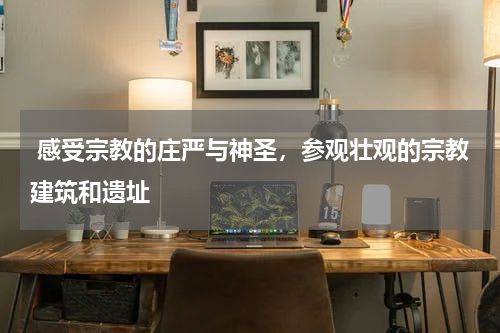  感受宗教的庄严与神圣，参观壮观的宗教建筑和遗址