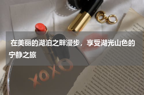  在美丽的湖泊之畔漫步，享受湖光山色的宁静之旅