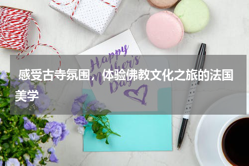  感受古寺氛围，体验佛教文化之旅的法国美学