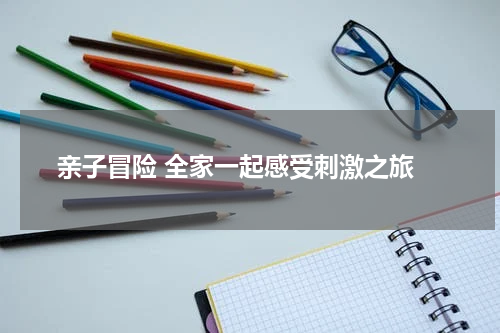  亲子冒险 全家一起感受刺激之旅