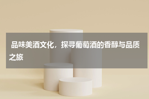  品味美酒文化，探寻葡萄酒的香醇与品质之旅