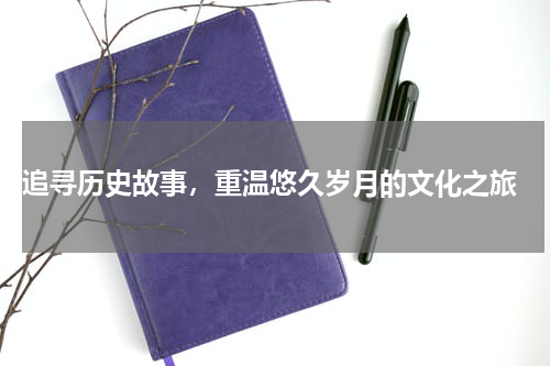  追寻历史故事，重温悠久岁月的文化之旅