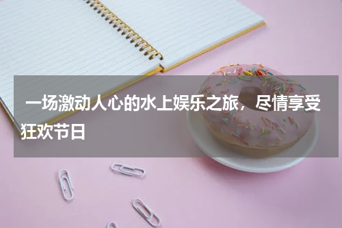  一场激动人心的水上娱乐之旅，尽情享受狂欢节日