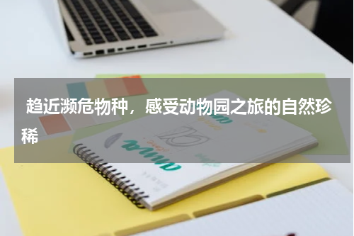  趋近濒危物种，感受动物园之旅的自然珍稀