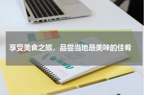  享受美食之旅，品尝当地最美味的佳肴