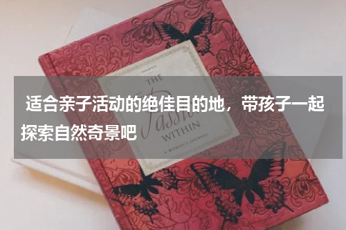  适合亲子活动的绝佳目的地，带孩子一起探索自然奇景吧