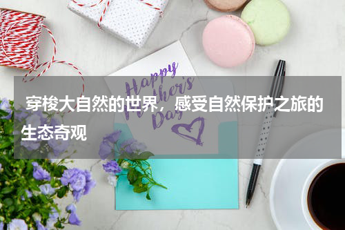  穿梭大自然的世界，感受自然保护之旅的生态奇观