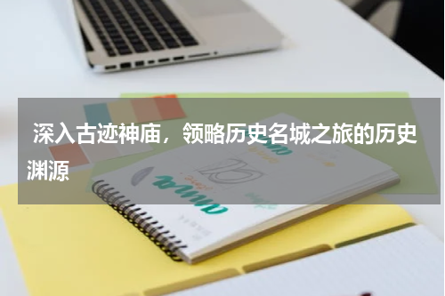  深入古迹神庙，领略历史名城之旅的历史渊源
