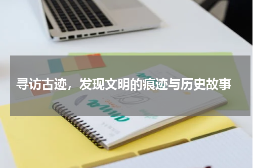  寻访古迹，发现文明的痕迹与历史故事
