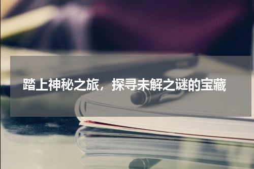  踏上神秘之旅，探寻未解之谜的宝藏
