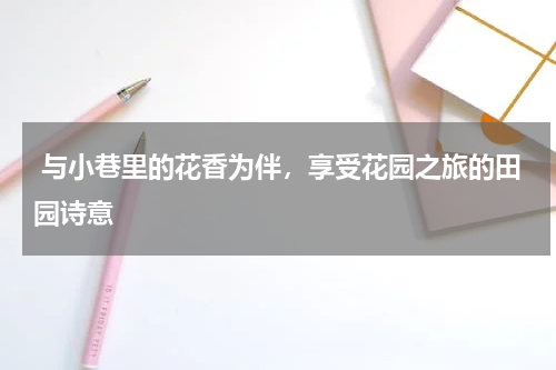  与小巷里的花香为伴，享受花园之旅的田园诗意