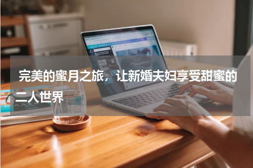  完美的蜜月之旅，让新婚夫妇享受甜蜜的二人世界