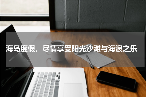  海岛度假，尽情享受阳光沙滩与海浪之乐