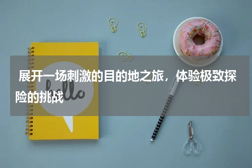  展开一场刺激的目的地之旅，体验极致探险的挑战