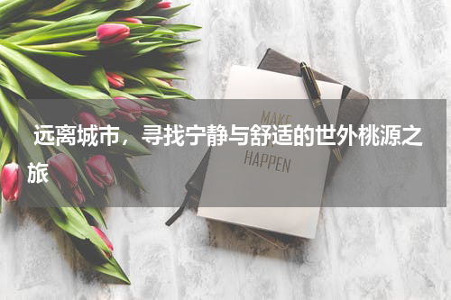  远离城市，寻找宁静与舒适的世外桃源之旅