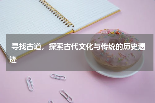  寻找古道，探索古代文化与传统的历史遗迹