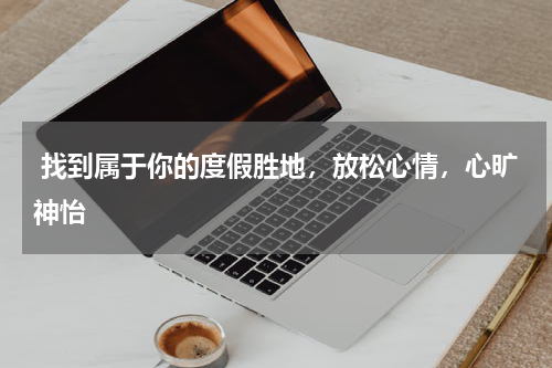  找到属于你的度假胜地，放松心情，心旷神怡