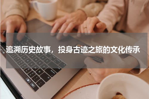  追溯历史故事，投身古迹之旅的文化传承