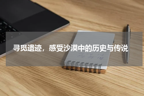  寻觅遗迹，感受沙漠中的历史与传说