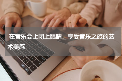  在音乐会上闭上眼睛，享受音乐之旅的艺术美感