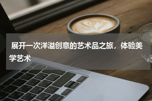  展开一次洋溢创意的艺术品之旅，体验美学艺术