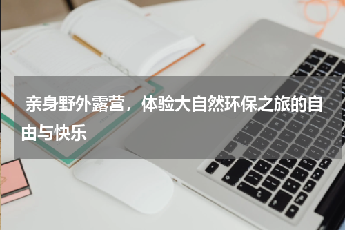  亲身野外露营，体验大自然环保之旅的自由与快乐