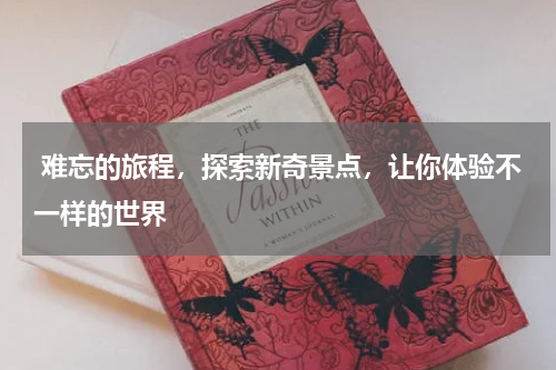  难忘的旅程，探索新奇景点，让你体验不一样的世界