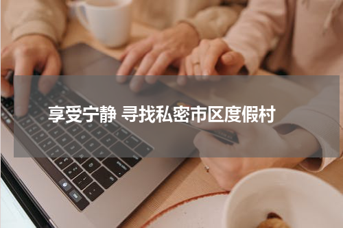  享受宁静 寻找私密市区度假村