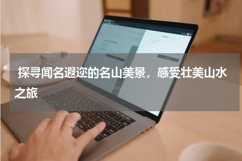  探寻闻名遐迩的名山美景，感受壮美山水之旅