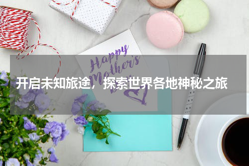  开启未知旅途，探索世界各地神秘之旅