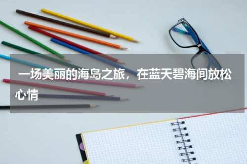  一场美丽的海岛之旅，在蓝天碧海间放松心情