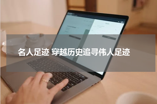  名人足迹 穿越历史追寻伟人足迹