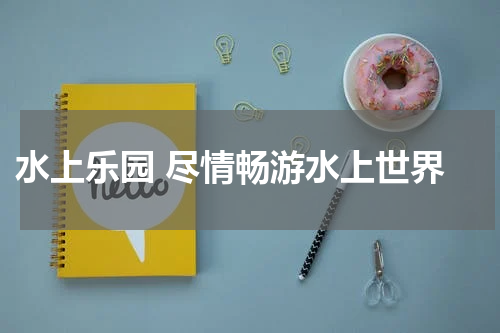  水上乐园 尽情畅游水上世界