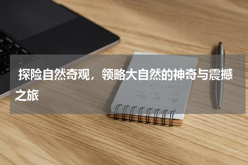  探险自然奇观，领略大自然的神奇与震撼之旅