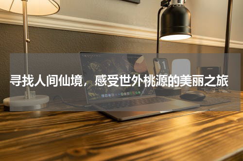  寻找人间仙境，感受世外桃源的美丽之旅