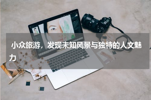  小众旅游，发现未知风景与独特的人文魅力