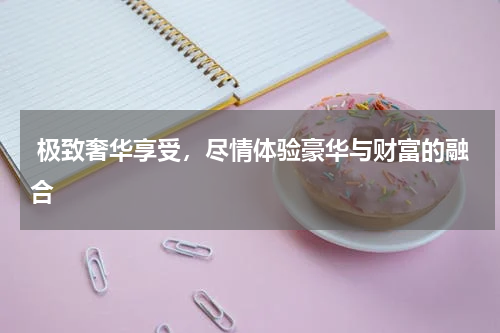  极致奢华享受，尽情体验豪华与财富的融合