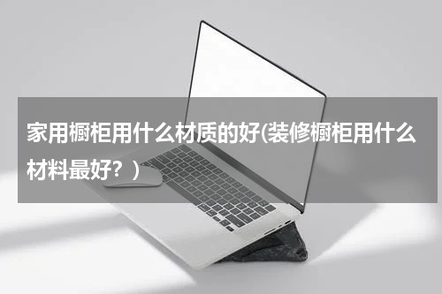 家用橱柜用什么材质的好(装修橱柜用什么材料最好？)