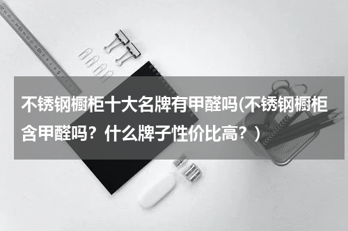 不锈钢橱柜十大名牌有甲醛吗(不锈钢橱柜含甲醛吗？什么牌子性价比高？)