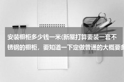 安装橱柜多少钱一米(新屋打算要装一套不锈钢的橱柜，要知道一下定做普通的大概要多少钱？)