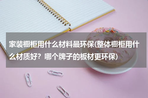 家装橱柜用什么材料最环保(整体橱柜用什么材质好？哪个牌子的板材更环保)