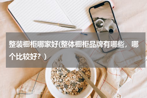 整装橱柜哪家好(整体橱柜品牌有哪些，哪个比较好？)
