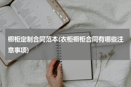 橱柜定制合同范本(衣柜橱柜合同有哪些注意事项)